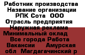 Работник производства › Название организации ­ РПК Сота, ООО › Отрасль предприятия ­ Наружная реклама › Минимальный оклад ­ 1 - Все города Работа » Вакансии   . Амурская обл.,Магдагачинский р-н